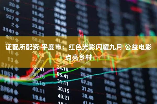 证配所配资 平度市：红色光影闪耀九月 公益电影点亮乡村