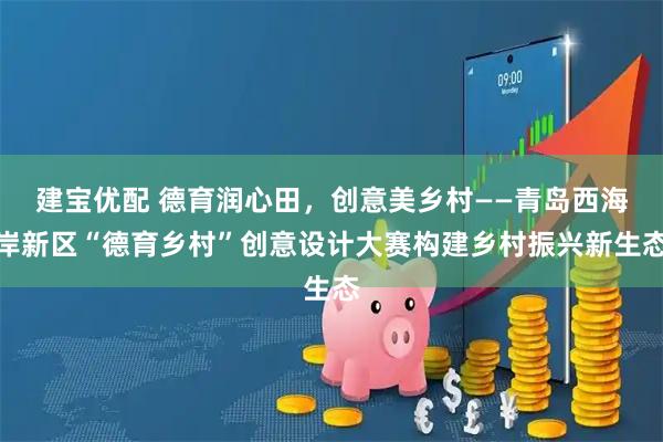 建宝优配 德育润心田，创意美乡村——青岛西海岸新区“德育乡村”创意设计大赛构建乡村振兴新生态