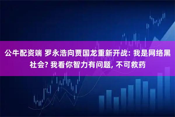 公牛配资端 罗永浩向贾国龙重新开战: 我是网络黑社会? 我看你智力有问题, 不可救药
