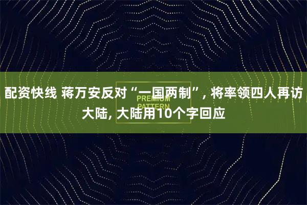 配资快线 蒋万安反对“一国两制”, 将率领四人再访大陆, 大陆用10个字回应