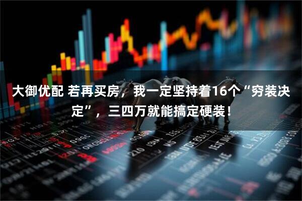 大御优配 若再买房，我一定坚持着16个“穷装决定”，三四万就能搞定硬装！