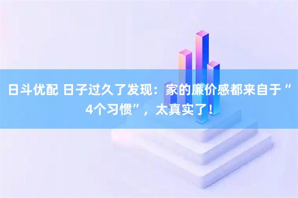 日斗优配 日子过久了发现：家的廉价感都来自于“4个习惯”，太真实了！