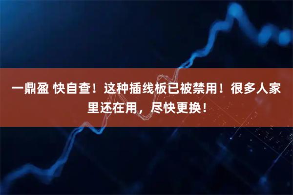 一鼎盈 快自查！这种插线板已被禁用！很多人家里还在用，尽快更换！