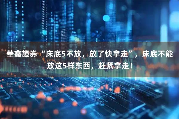 華鑫證券 “床底5不放，放了快拿走”，床底不能放这5样东西，赶紧拿走！