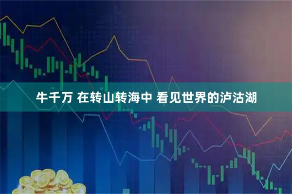 牛千万 在转山转海中 看见世界的泸沽湖