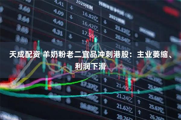 天成配资 羊奶粉老二宜品冲刺港股：主业萎缩、利润下滑