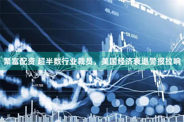聚富配资 超半数行业裁员，美国经济衰退警报拉响