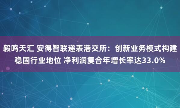 毅鸣天汇 安得智联递表港交所：创新业务模式构建稳固行业地位 净利润复合年增长率达33.0%