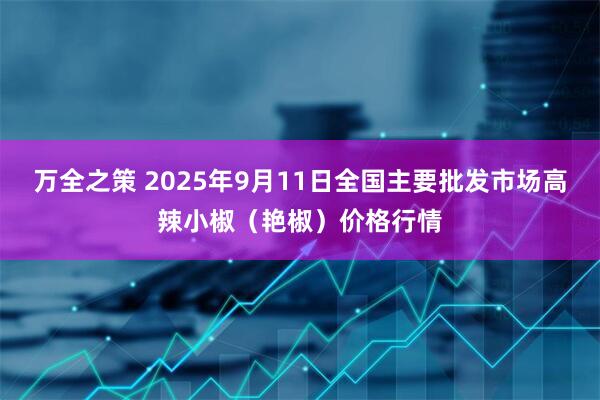 万全之策 2025年9月11日全国主要批发市场高辣小椒（艳椒）价格行情