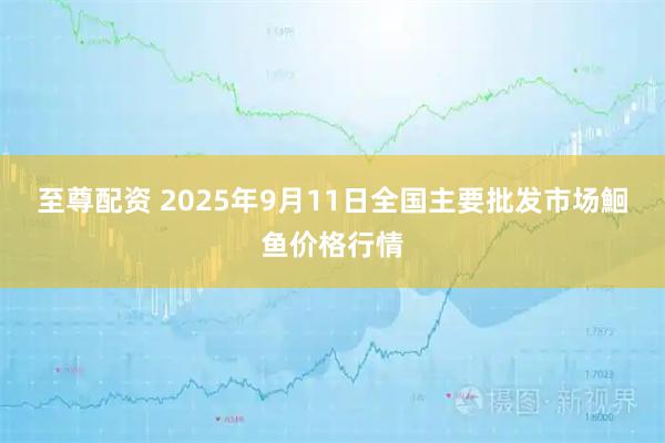 至尊配资 2025年9月11日全国主要批发市场鮰鱼价格行情