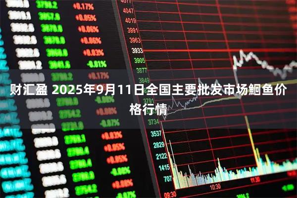 财汇盈 2025年9月11日全国主要批发市场鮰鱼价格行情