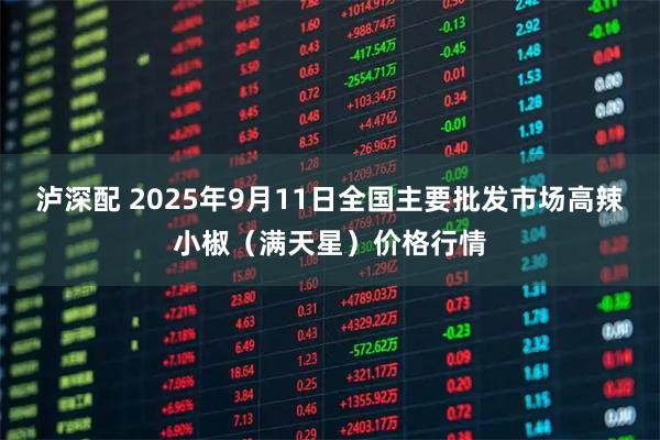 泸深配 2025年9月11日全国主要批发市场高辣小椒（满天星）价格行情