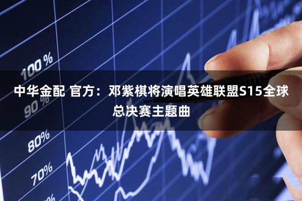 中华金配 官方：邓紫棋将演唱英雄联盟S15全球总决赛主题曲