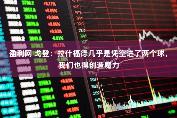 盈利网 戈登：拉什福德几乎是凭空进了两个球，我们也得创造魔力
