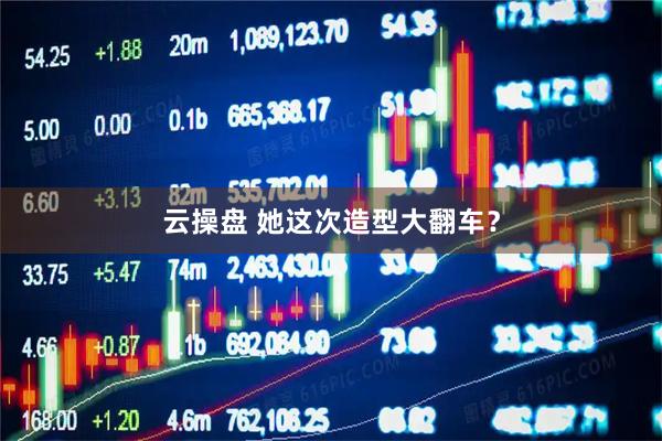 云操盘 她这次造型大翻车？