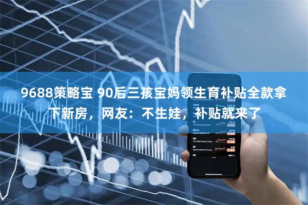 9688策略宝 90后三孩宝妈领生育补贴全款拿下新房，网友：不生娃，补贴就来了