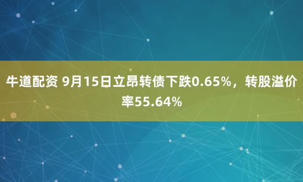 牛道配资 9月15日立昂转债下跌0.65%，转股溢价率55.64%