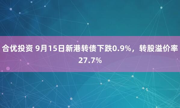 合优投资 9月15日新港转债下跌0.9%，转股溢价率27.7%