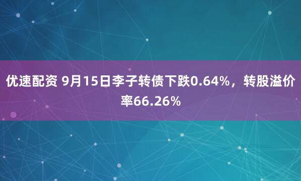 优速配资 9月15日李子转债下跌0.64%，转股溢价率66.26%