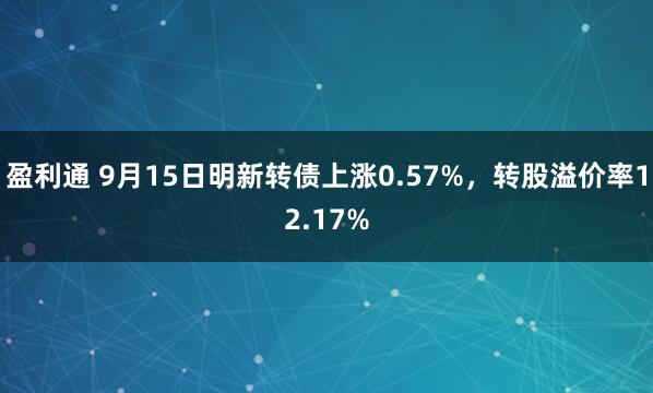 盈利通 9月15日明新转债上涨0.57%，转股溢价率12.17%
