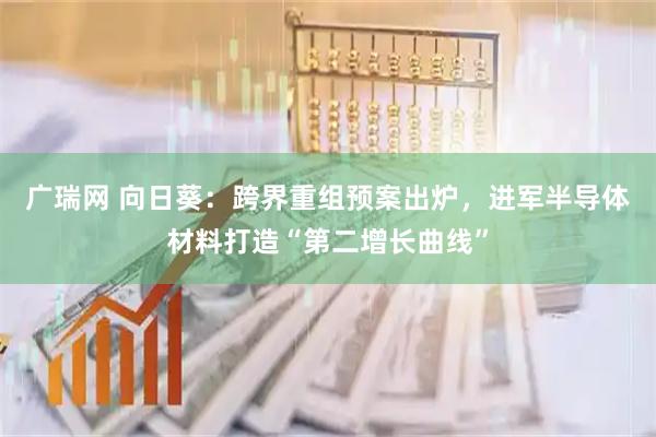 广瑞网 向日葵：跨界重组预案出炉，进军半导体材料打造“第二增长曲线”