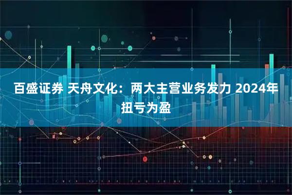 百盛证券 天舟文化：两大主营业务发力 2024年扭亏为盈