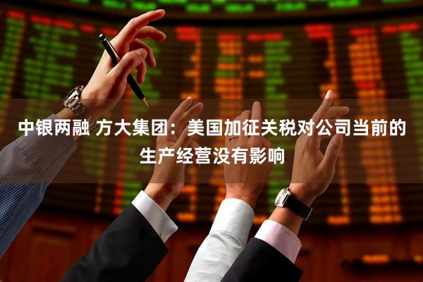 中银两融 方大集团：美国加征关税对公司当前的生产经营没有影响