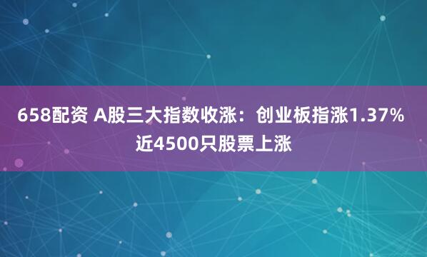 658配资 A股三大指数收涨：创业板指涨1.37% 近4500只股票上涨