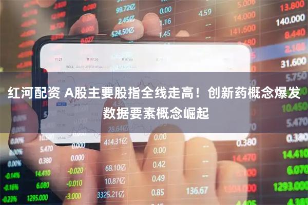 红河配资 A股主要股指全线走高！创新药概念爆发 数据要素概念崛起