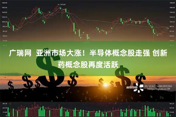 广瑞网  亚洲市场大涨！半导体概念股走强 创新药概念股再度活跃