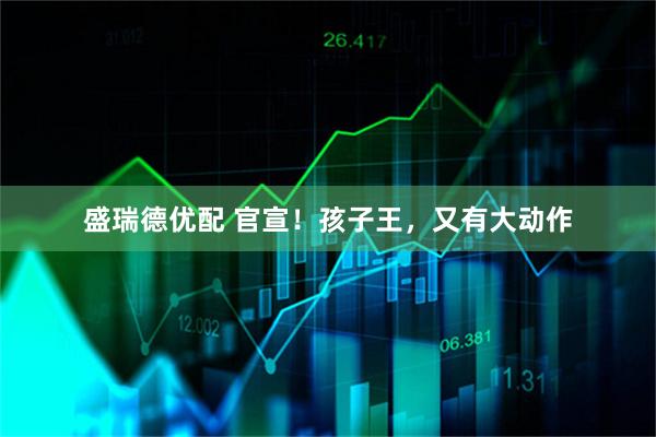 盛瑞德优配 官宣！孩子王，又有大动作