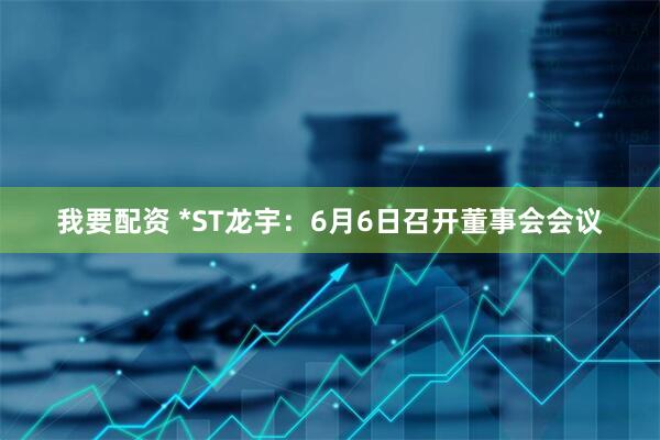 我要配资 *ST龙宇：6月6日召开董事会会议