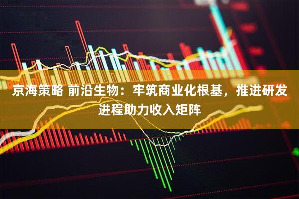 京海策略 前沿生物：牢筑商业化根基，推进研发进程助力收入矩阵
