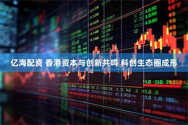 亿海配资 香港资本与创新共鸣 科创生态圈成形