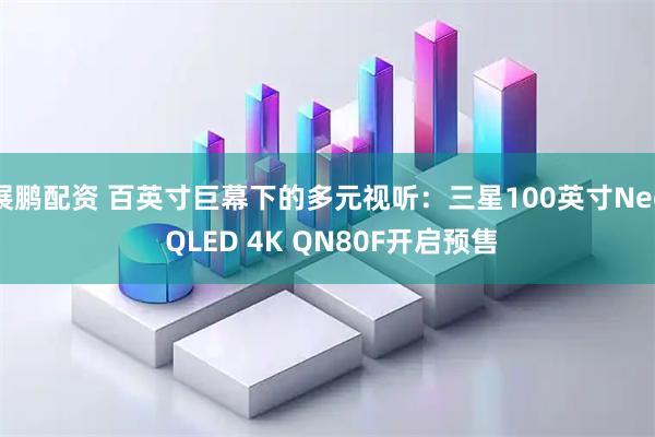 展鹏配资 百英寸巨幕下的多元视听：三星100英寸Neo QLED 4K QN80F开启预售