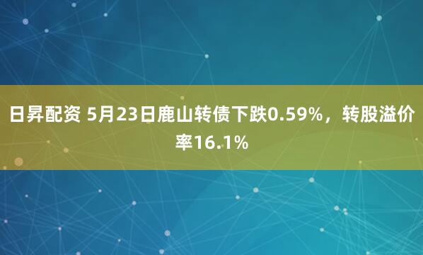 日昇配资 5月23日鹿山转债下跌0.59%，转股溢价率16.1%