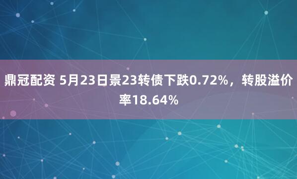 鼎冠配资 5月23日景23转债下跌0.72%，转股溢价率18.64%