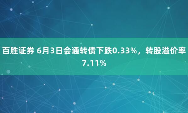 百胜证券 6月3日会通转债下跌0.33%，转股溢价率7.11%