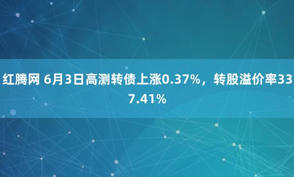 红腾网 6月3日高测转债上涨0.37%，转股溢价率337.41%