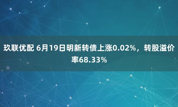 玖联优配 6月19日明新转债上涨0.02%，转股溢价率68.33%