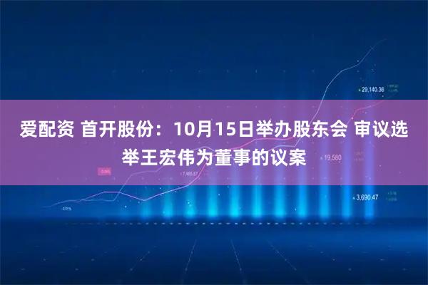 爱配资 首开股份：10月15日举办股东会 审议选举王宏伟为董事的议案