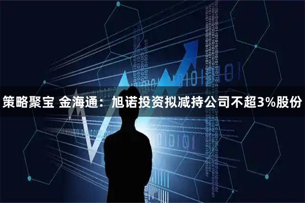 策略聚宝 金海通：旭诺投资拟减持公司不超3%股份