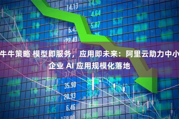 牛牛策略 模型即服务，应用即未来：阿里云助力中小企业 AI 应用规模化落地