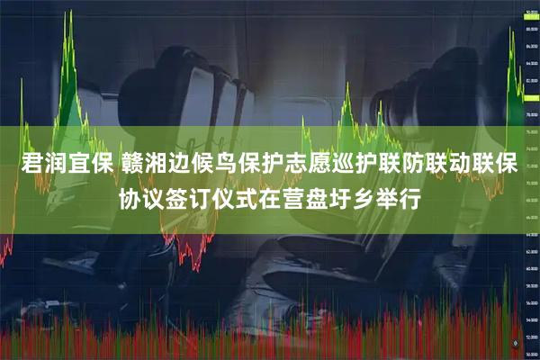 君润宜保 赣湘边候鸟保护志愿巡护联防联动联保协议签订仪式在营盘圩乡举行