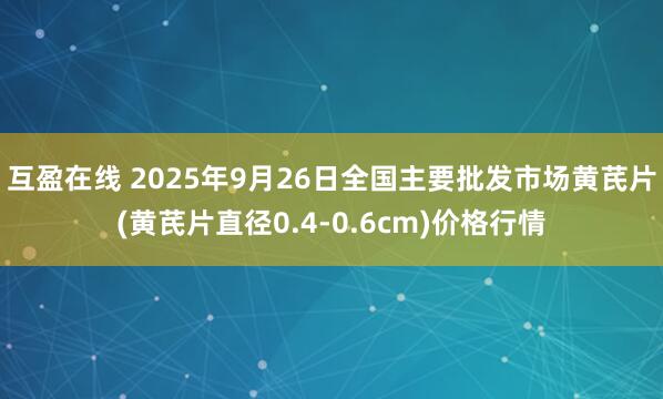 互盈在线 2025年9月26日全国主要批发市场黄芪片(黄芪片直径0.4-0.6cm)价格行情