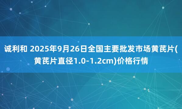诚利和 2025年9月26日全国主要批发市场黄芪片(黄芪片直径1.0-1.2cm)价格行情