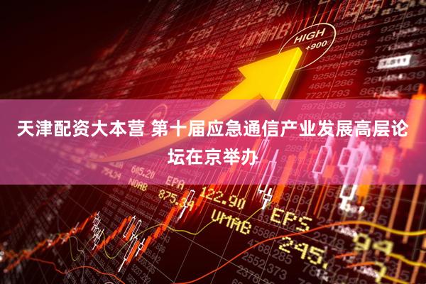 天津配资大本营 第十届应急通信产业发展高层论坛在京举办
