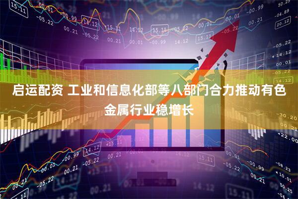 启运配资 工业和信息化部等八部门合力推动有色金属行业稳增长