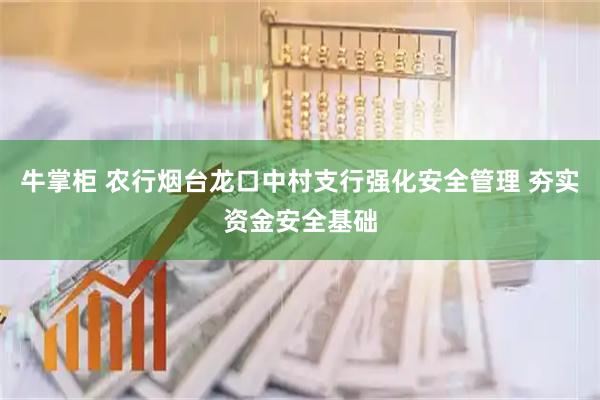 牛掌柜 农行烟台龙口中村支行强化安全管理 夯实资金安全基础