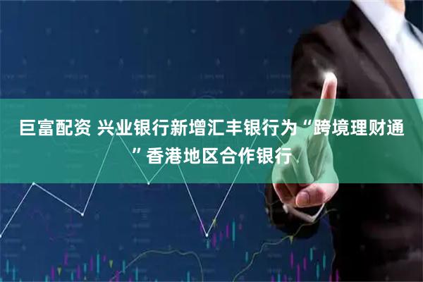 巨富配资 兴业银行新增汇丰银行为“跨境理财通”香港地区合作银行